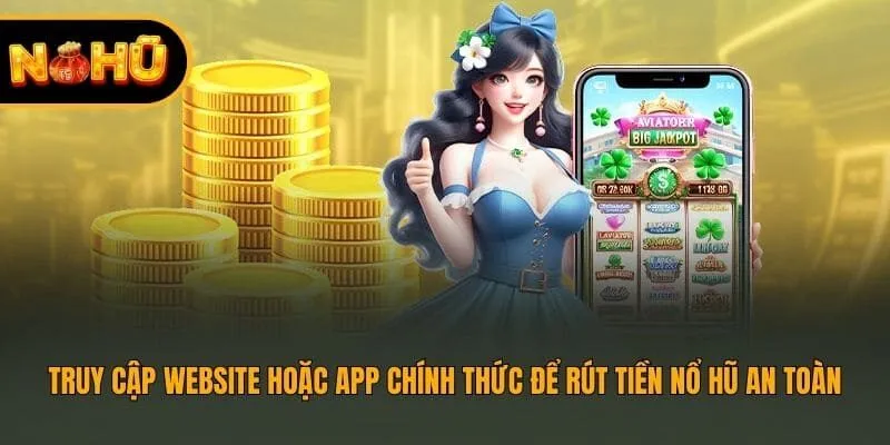 Truy cập website hoặc app chính thức để rút tiền nổ hũ an toàn